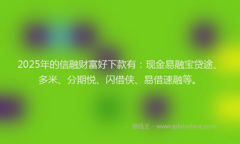 2025年的信融财富好下款有：现金易融宝贷途、多米、分期悦、闪借侠、易借速融等。