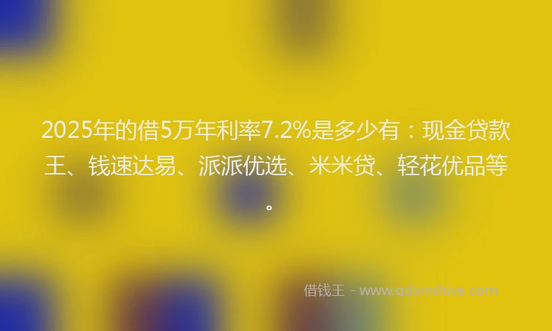2025年的借5万年利率7.2%是多少有：现金贷款王、钱速达易、派派优选、米米贷、轻花优品等。