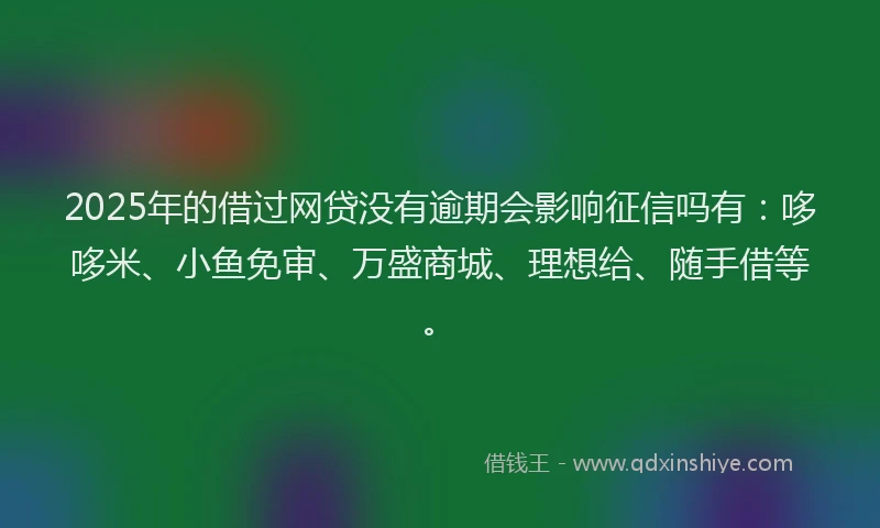 2025年的借过网贷没有逾期会影响征信吗有：哆哆米、小鱼免审、万盛商城、理想给、随手借等。