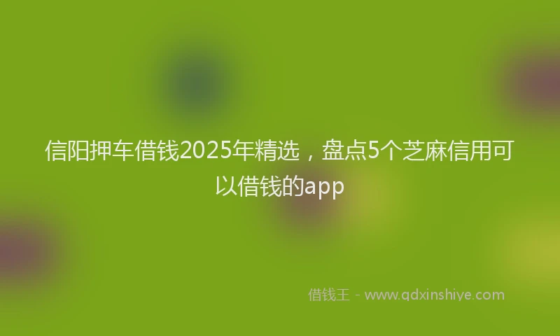 信阳押车借钱2025年精选，盘点5个芝麻信用可以借钱的app