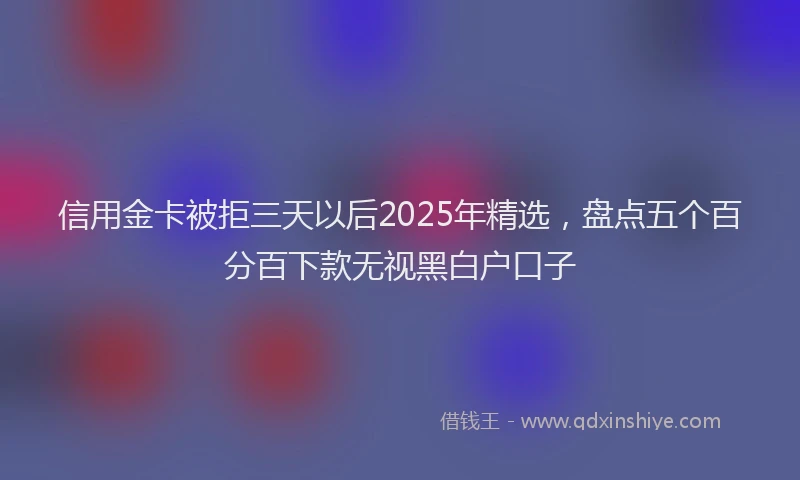 信用金卡被拒三天以后2025年精选，盘点五个百分百下款无视黑白户口子
