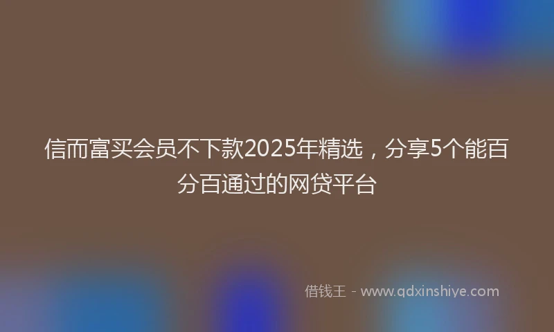 信而富买会员不下款2025年精选，分享5个能百分百通过的网贷平台