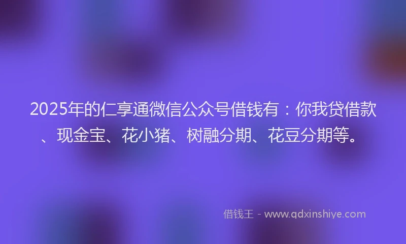 2025年的仁享通微信公众号借钱有：你我贷借款、现金宝、花小猪、树融分期、花豆分期等。