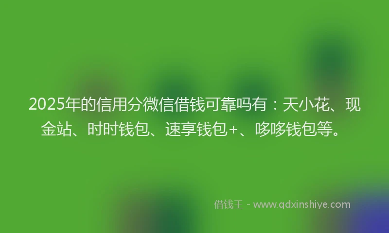 2025年的信用分微信借钱可靠吗有：天小花、现金站、时时钱包、速享钱包+、哆哆钱包等。