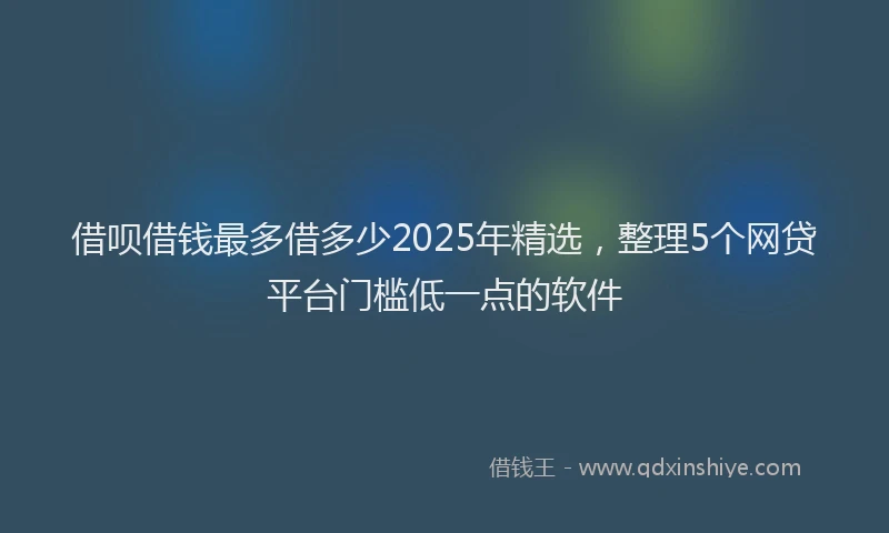 借呗借钱最多借多少2025年精选，整理5个网贷平台门槛低一点的软件