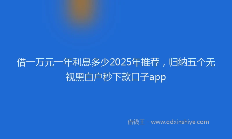 借一万元一年利息多少2025年推荐，归纳五个无视黑白户秒下款口子app