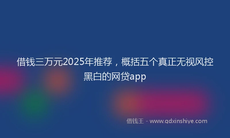 借钱三万元2025年推荐，概括五个真正无视风控黑白的网贷app