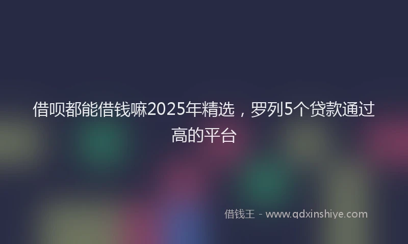 借呗都能借钱嘛2025年精选，罗列5个贷款通过高的平台