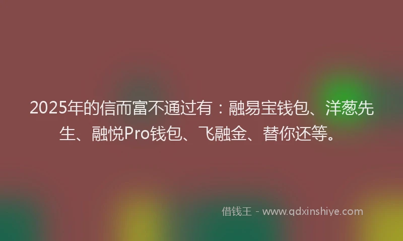 2025年的信而富不通过有：融易宝钱包、洋葱先生、融悦Pro钱包、飞融金、替你还等。