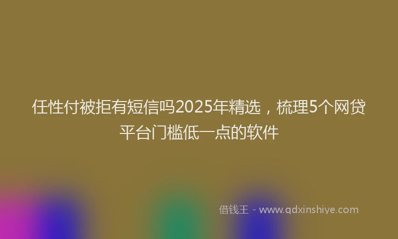 任性付被拒有短信吗2025年精选，梳理5个网贷平台门槛低一点的软件