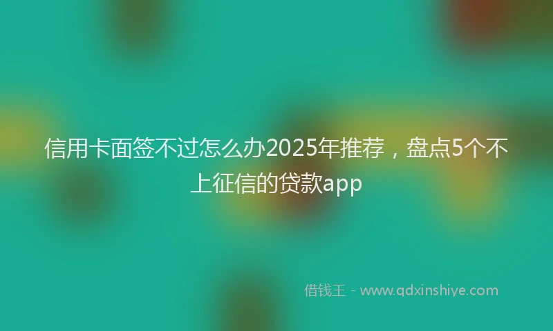 信用卡面签不过怎么办2025年推荐，盘点5个不上征信的贷款app