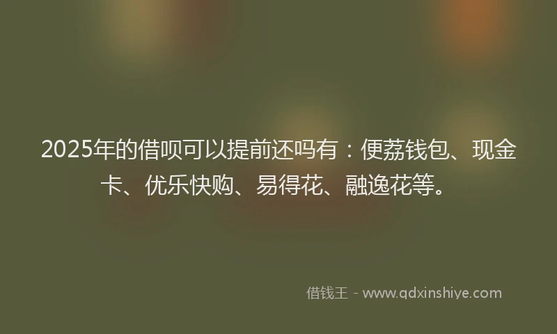 2025年的借呗可以提前还吗有：便荔钱包、现金卡、优乐快购、易得花、融逸花等。