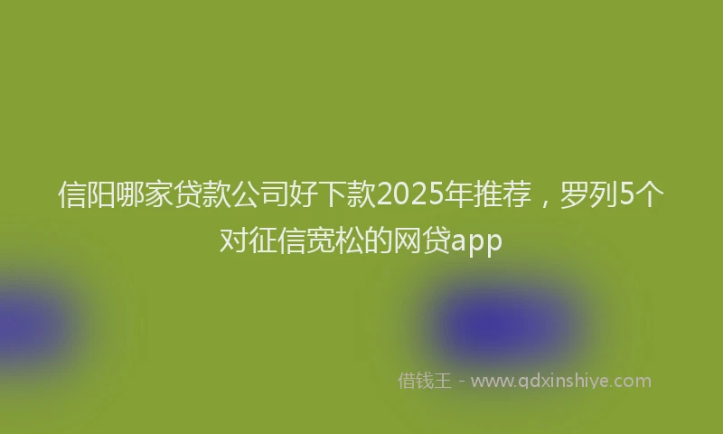 信阳哪家贷款公司好下款2025年推荐，罗列5个对征信宽松的网贷app