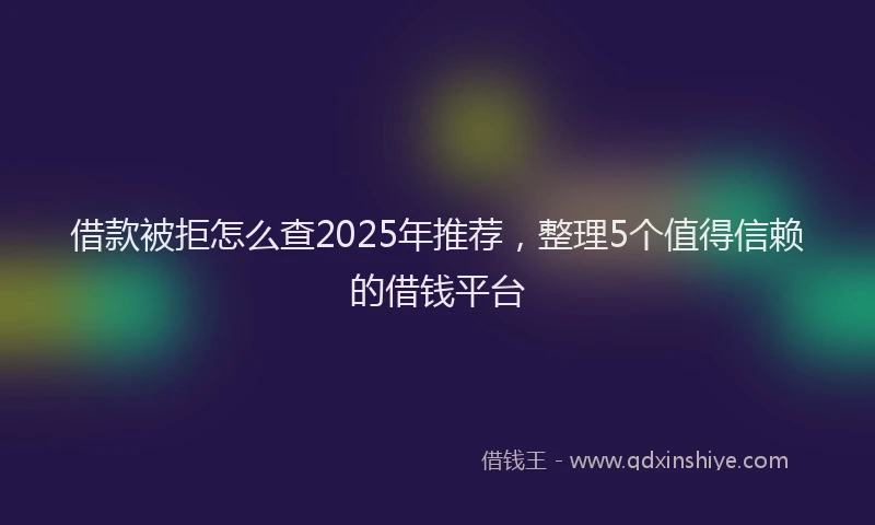 借款被拒怎么查2025年推荐，整理5个值得信赖的借钱平台