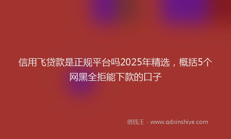 信用飞贷款是正规平台吗2025年精选，概括5个网黑全拒能下款的口子