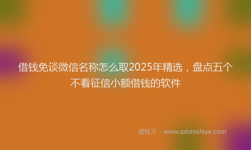 借钱免谈微信名称怎么取2025年精选，盘点五个不看征信小额借钱的软件