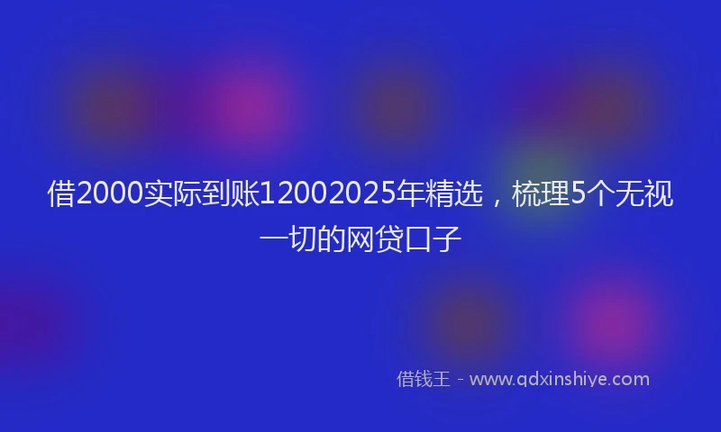 借2000实际到账12002025年精选，梳理5个无视一切的网贷口子