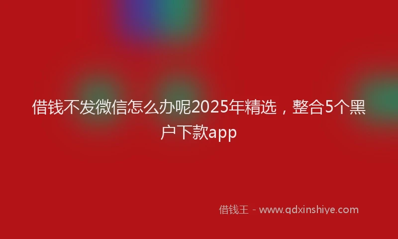 借钱不发微信怎么办呢2025年精选，整合5个黑户下款app