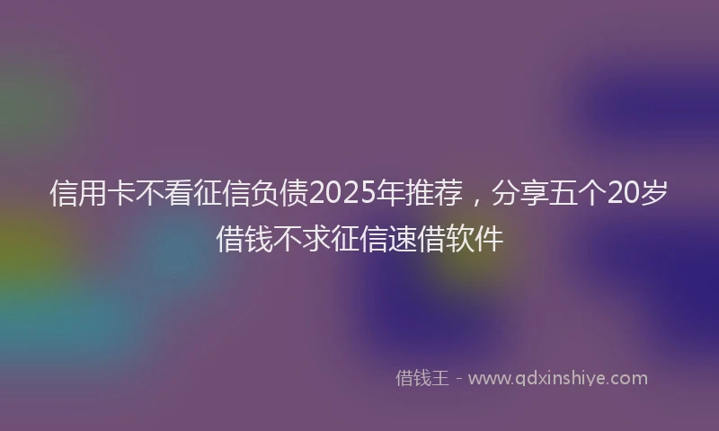 信用卡不看征信负债2025年推荐，分享五个20岁借钱不求征信速借软件