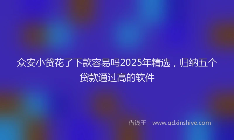众安小贷花了下款容易吗2025年精选，归纳五个贷款通过高的软件