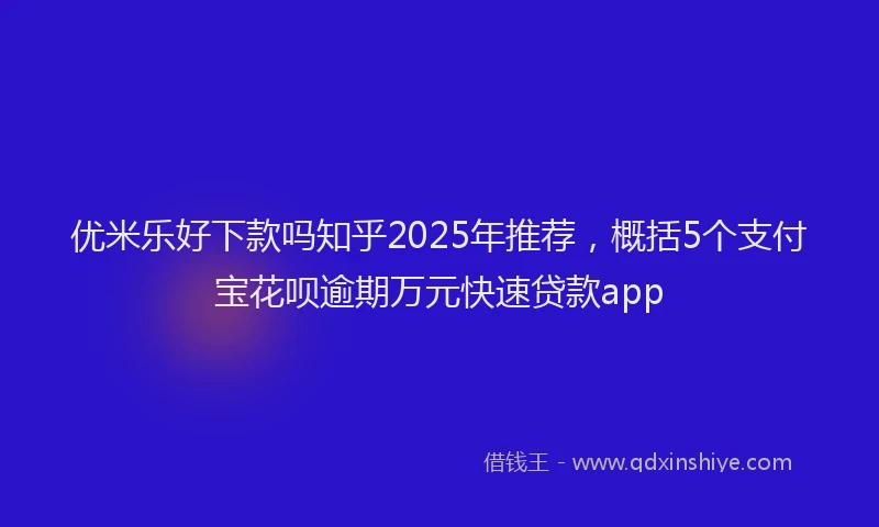 优米乐好下款吗知乎2025年推荐，概括5个支付宝花呗逾期万元快速贷款app