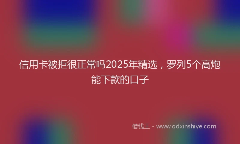 信用卡被拒很正常吗2025年精选，罗列5个高炮能下款的口子