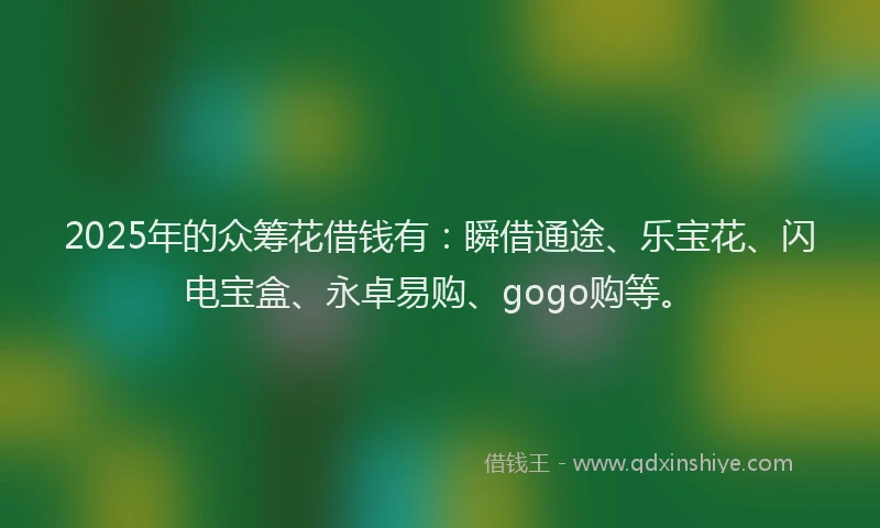 2025年的众筹花借钱有：瞬借通途、乐宝花、闪电宝盒、永卓易购、gogo购等。