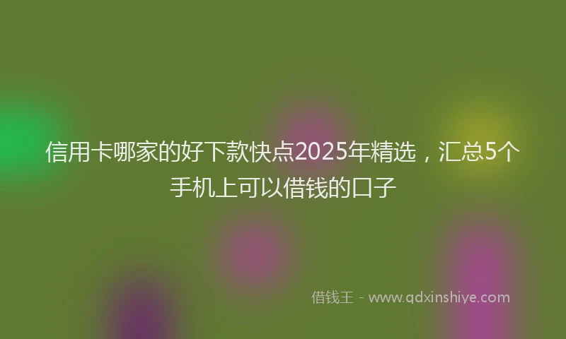 信用卡哪家的好下款快点2025年精选，汇总5个手机上可以借钱的口子