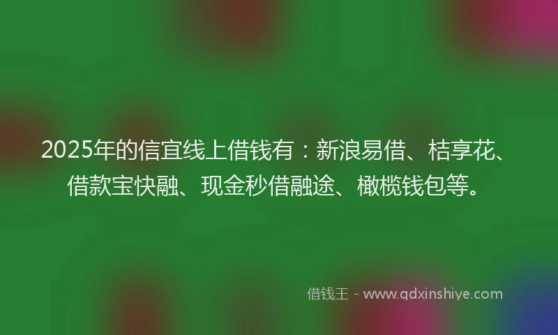2025年的信宜线上借钱有：新浪易借、桔享花、借款宝快融、现金秒借融途、橄榄钱包等。