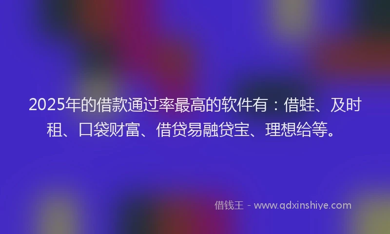 2025年的借款通过率最高的软件有：借蛙、及时租、口袋财富、借贷易融贷宝、理想给等。