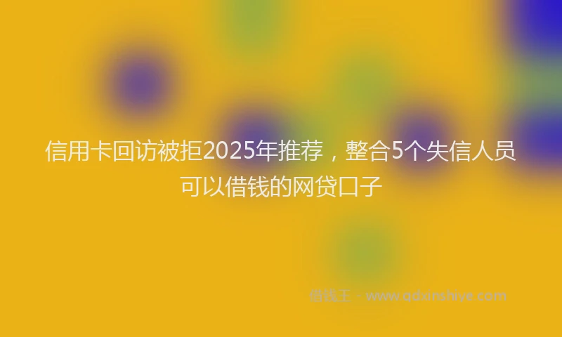 信用卡回访被拒2025年推荐，整合5个失信人员可以借钱的网贷口子