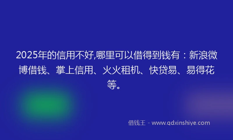 2025年的信用不好,哪里可以借得到钱有：新浪微博借钱、掌上信用、火火租机、快贷易、易得花等。
