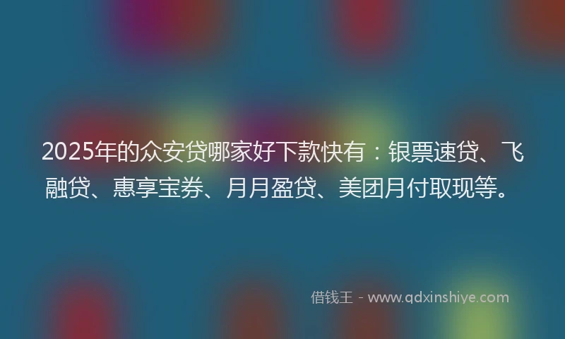 2025年的众安贷哪家好下款快有：银票速贷、飞融贷、惠享宝券、月月盈贷、美团月付取现等。