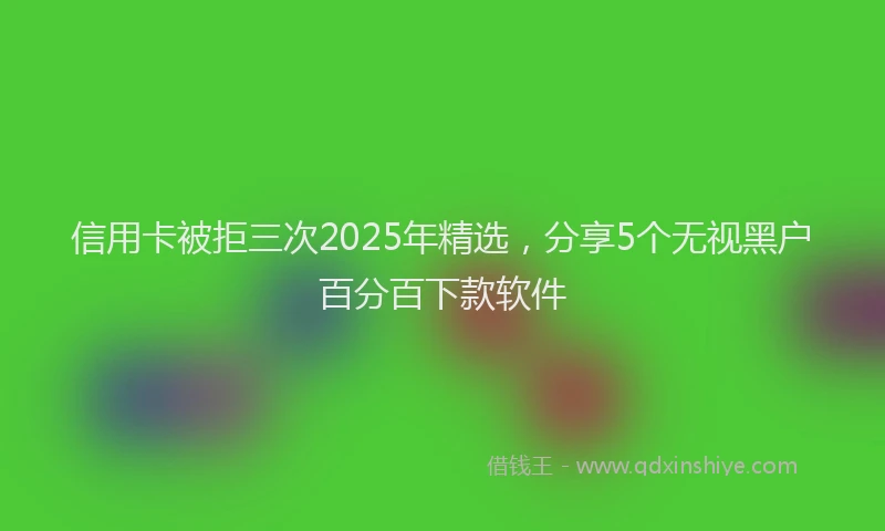 信用卡被拒三次2025年精选，分享5个无视黑户百分百下款软件