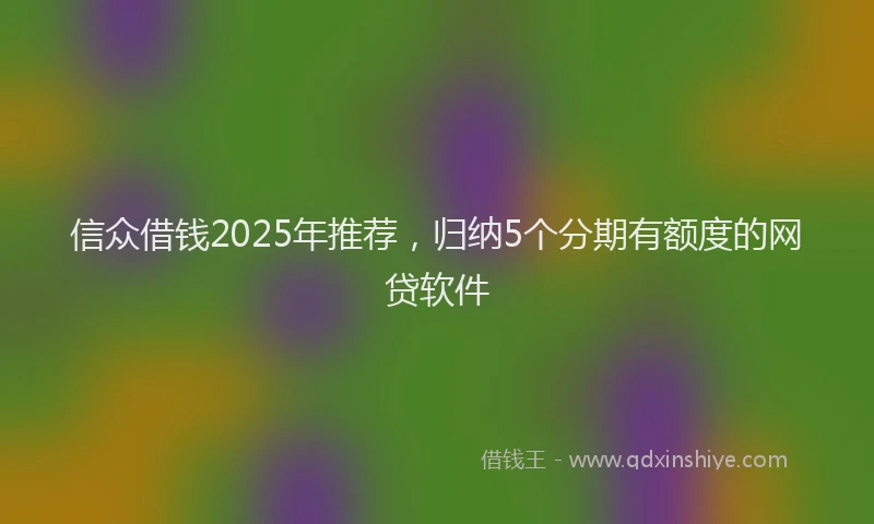 信众借钱2025年推荐，归纳5个分期有额度的网贷软件