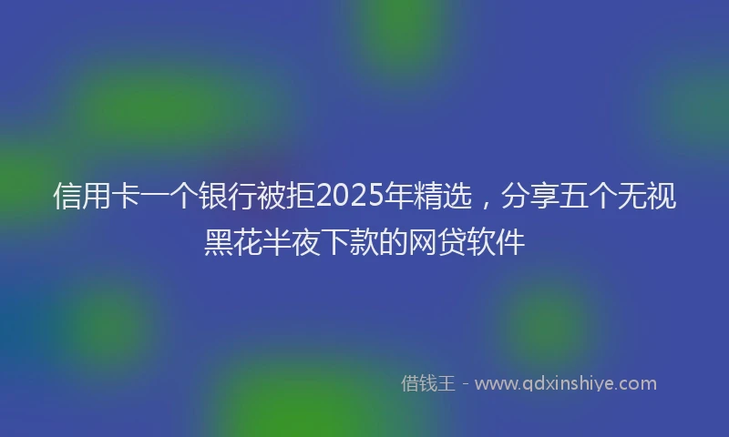 信用卡一个银行被拒2025年精选，分享五个无视黑花半夜下款的网贷软件