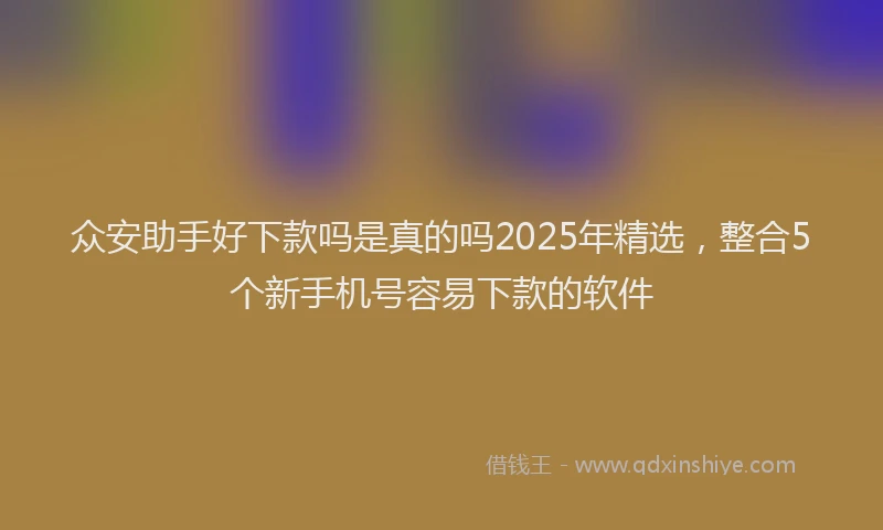 众安助手好下款吗是真的吗2025年精选，整合5个新手机号容易下款的软件
