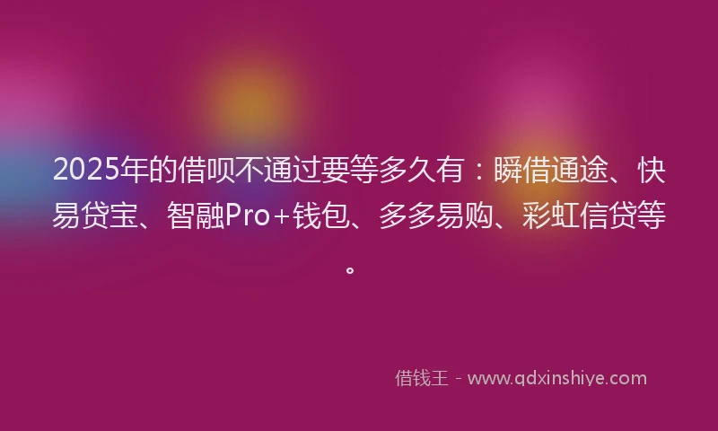 2025年的借呗不通过要等多久有：瞬借通途、快易贷宝、智融Pro+钱包、多多易购、彩虹信贷等。