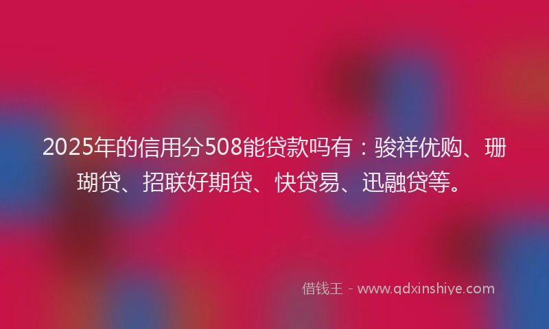 2025年的信用分508能贷款吗有：骏祥优购、珊瑚贷、招联好期贷、快贷易、迅融贷等。