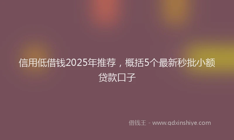 信用低借钱2025年推荐，概括5个最新秒批小额贷款口子