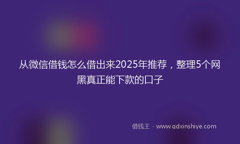 从微信借钱怎么借出来2025年推荐，整理5个网黑真正能下款的口子
