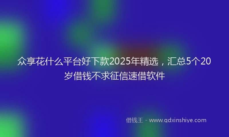 众享花什么平台好下款2025年精选，汇总5个20岁借钱不求征信速借软件