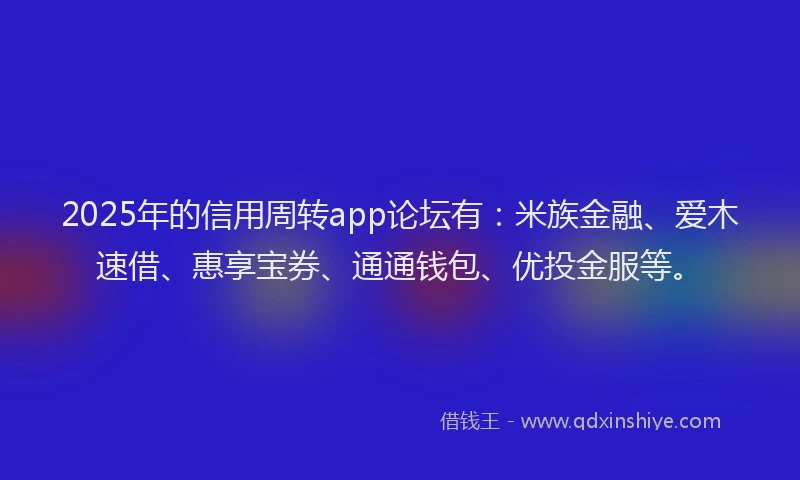 2025年的信用周转app论坛有：米族金融、爱木速借、惠享宝券、通通钱包、优投金服等。