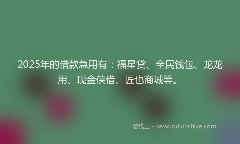 2025年的借款急用有：福星贷、全民钱包、龙龙用、现金侠借、匠也商城等。