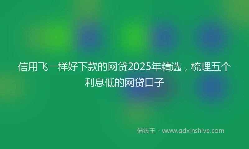 信用飞一样好下款的网贷2025年精选，梳理五个利息低的网贷口子