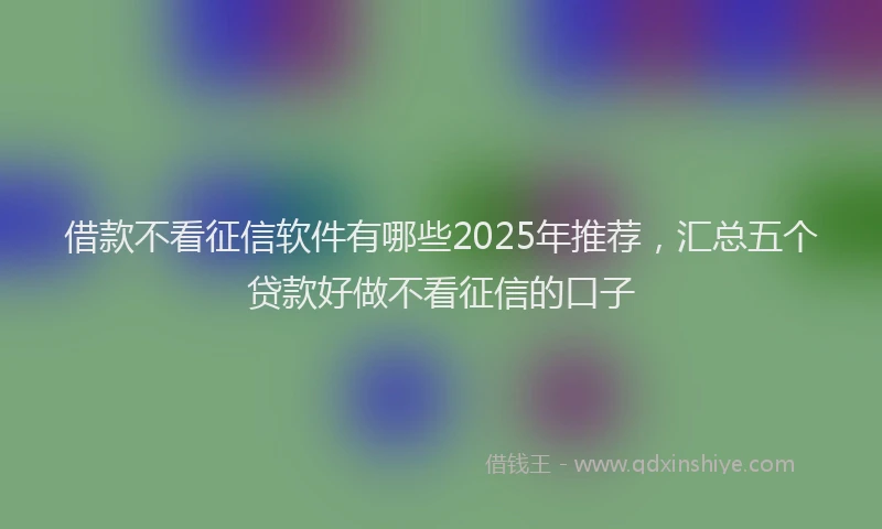 借款不看征信软件有哪些2025年推荐，汇总五个贷款好做不看征信的口子