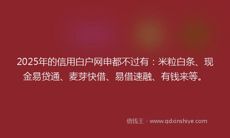 2025年的信用白户网申都不过有：米粒白条、现金易贷通、麦芽快借、易借速融、有钱来等。