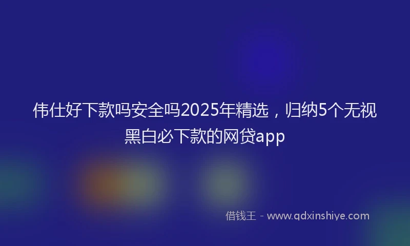 伟仕好下款吗安全吗2025年精选，归纳5个无视黑白必下款的网贷app