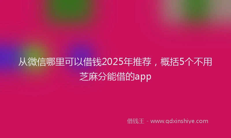 从微信哪里可以借钱2025年推荐，概括5个不用芝麻分能借的app