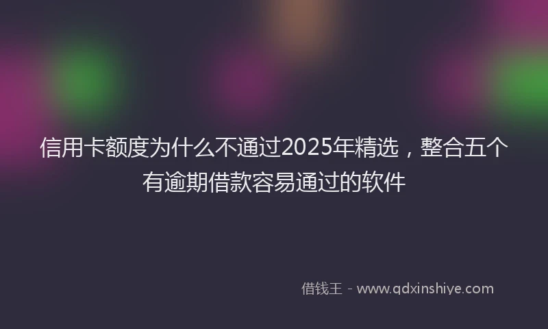 信用卡额度为什么不通过2025年精选，整合五个有逾期借款容易通过的软件